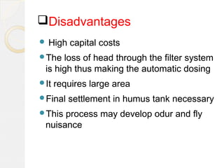 Disadvantages
 High capital costs
The loss of head through the filter system
is high thus making the automatic dosing
It requires large area
Final settlement in humus tank necessary
This process may develop odur and fly
nuisance
 