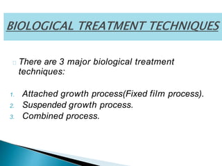 There are 3 major biological treatment
techniques:
1. Attached growth process(Fixed film process).
2. Suspended growth process.
3. Combined process.
 