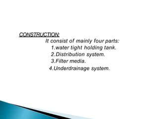 CONSTRUCTION:
It consist of mainly four parts:
1.water tight holding tank.
2.Distribution system.
3.Filter media.
4.Underdrainage system.
 