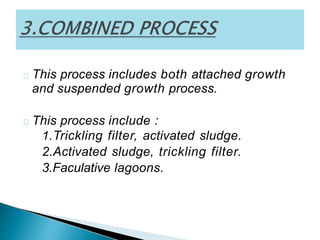 This process includes both attached growth
and suspended growth process.
This process include :
1.Trickling filter, activated sludge.
2.Activated sludge, trickling filter.
3.Faculative lagoons.
 