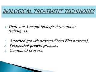  There are 3 major biological treatment
techniques:
1. Attached growth process(Fixed film process).
2. Suspended growth process.
3. Combined process.
 