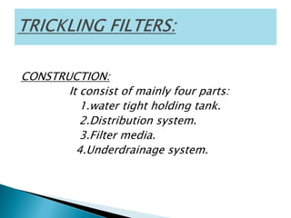 CONSTRUCTION:
It consist of mainly four parts:
1.water tight holding tank.
2.Distribution system.
3.Filter media.
4.Underdrainage system.
 