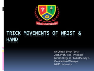 TRICK MOVEMENTS OF WRIST &
HAND
Dr.Chhavi SinghTomar
Asst. Prof./Vice – Principal
Nims College of Physiotherapy &
OccupationalTherapy
NIMS University.
 