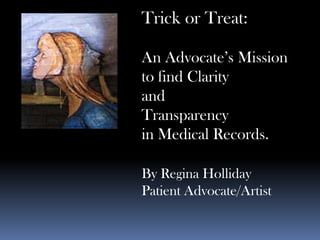 Trick or Treat:

An Advocate’s Mission
to find Clarity
and
Transparency
in Medical Records.

By Regina Holliday
Patient Advocate/Artist
 