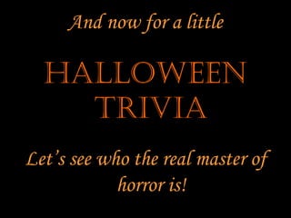 And now for a little

  HALLOWEEN
    TRIVIA
Let’s see who the real master of
            horror is!
 