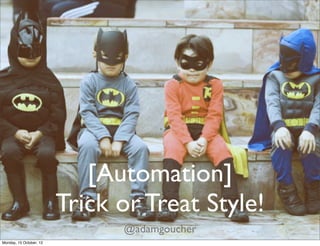 [Automation]
                         Trick or Treat Style!
                               @adamgoucher
Monday, 15 October, 12
 