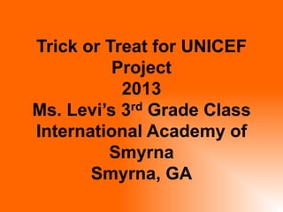 Trick or Treat for UNICEF
Project
2013
Ms. Levi’s 3rd Grade Class
International Academy of
Smyrna
Smyrna, GA

 