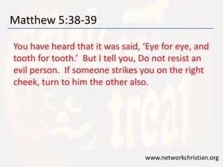 Matthew 5:38-39 
You have heard that it was said, ‘Eye for eye, and 
tooth for tooth.’ But I tell you, Do not resist an 
evil person. If someone strikes you on the right 
cheek, turn to him the other also. 
www.networkchristian.org 
 