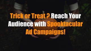 Trick or Treat ? Reach Your
Audience with Spooktacular
Ad Campaigns!
 