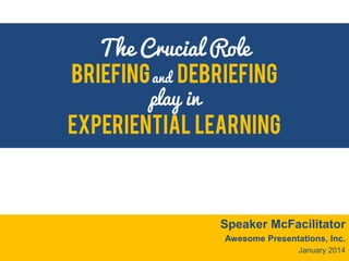The Crucial Role
briefing and debriefing
play in

experiential learning

Speaker McFacilitator
Awesome Presentations, Inc.
January 2014

 
