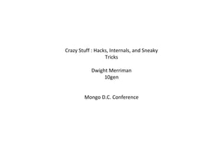 Crazy Stuff : Hacks, Internals, and Sneaky Tricks Dwight Merriman 10gen Mongo D.C. Conference 