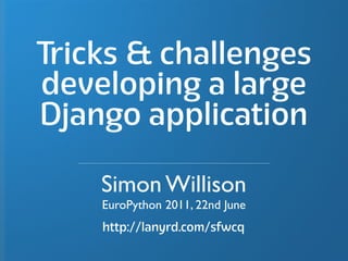 Tricks & challenges
developing a large
Django application

    Simon Willison
    EuroPython 2011, 22nd June
    http://lanyrd.com/sfwcq
 