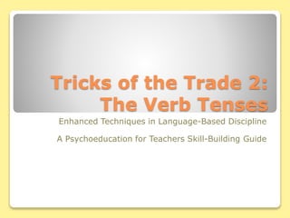 Tricks of the Trade 2:
The Verb Tenses
Enhanced Techniques in Language-Based Discipline
A Psychoeducation for Teachers Skill-Building Guide
 