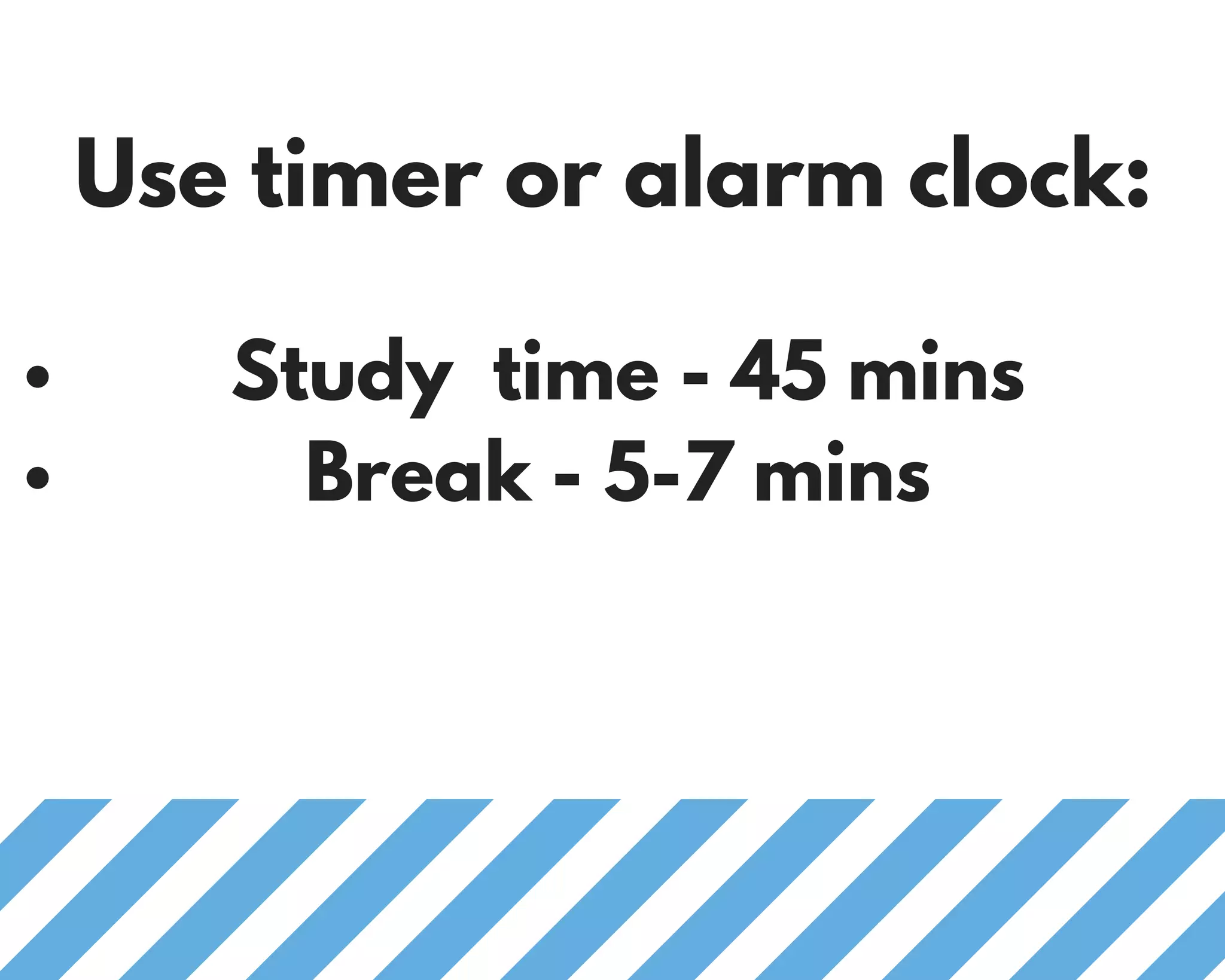 Study time - 45 mins
Break - 5-7 mins
Use timer or alarm clock:
