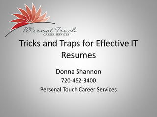 Tricks and Traps for Effective IT
Resumes
Donna Shannon
720-452-3400
Personal Touch Career Services
 