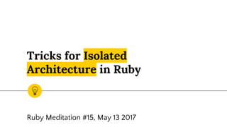 Tricks for Isolated
Architecture in Ruby
Ruby Meditation #15, May 13 2017
 