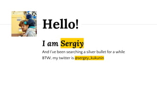 I am Sergiy
And I’ve been searching a silver bullet for a while
BTW, my twitter is @sergey_kukunin
Hello!
 