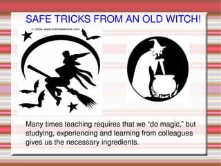 SAFE TRICKS FROM AN OLD WITCH! Many times teaching requires that we “do magic,” but studying, experiencing and learning from colleagues gives us the necessary ingredients. 