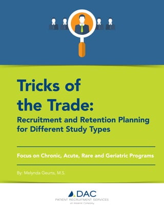 Tricks of
the Trade:
Recruitment and Retention Planning
for Different Study Types
Focus on Chronic, Acute, Rare and Geriatric Programs
By: Melynda Geurts, M.S.
 