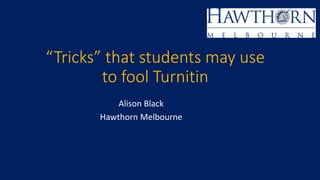 “Tricks” that students may use
to fool Turnitin
Alison Black
Hawthorn Melbourne
 