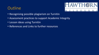 Outline
• Recognising possible plagiarism on Turnitin
• Assessment practices to support Academic Integrity
• Lesson ideas using Turnitin
• References and Links to further resources
 