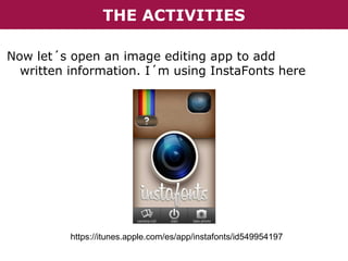 THE ACTIVITIES
Now let´s open an image editing app to add
written information. I´m using InstaFonts here

https://itunes.apple.com/es/app/instafonts/id549954197

 