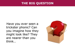 THE BIG QUESTION

Have you ever seen a
trickster phonic? Can
you imagine how they
might look like? They
are nearer than you
think…

 