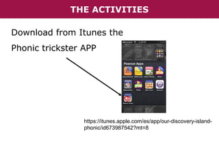 THE ACTIVITIES
Download from Itunes the
Phonic trickster APP

https://itunes.apple.com/es/app/our-discovery-islandphonic/id673987542?mt=8

 