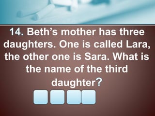 Beth’s mother has three
daughters. One is called Lara,
the other one is Sara. What is
the name of the third
daughter
 