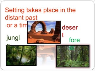 Setting takes place in the distant past or a timeless place.desertjungleforest