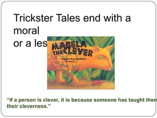 Trickster Tales end with a moral or a lesson.“If a person is clever, it is because someone has taught them their cleverness.”