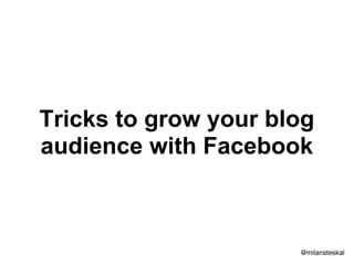 Tricks to grow your blog
audience with Facebook
@milansteskal
 
