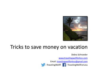 Tricks to save money on vacation
Debra Schroeder
www.travelingwellforless.com
Email: travelingwellforless@gmail.com
: TravelingWellfl : TravelingWellForLess
 