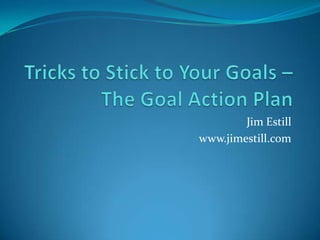 Tricks to Stick to Your Goals – The Goal Action Plan Jim Estill www.jimestill.com 