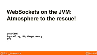 WebSockets on the JVM: 
Atmosphere to the rescue! 
@jfarcand 
Async-IO.org, http://async-io.org 
CTO 
@atmo_framework @jfarcand 
 