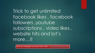 Trick to get unlimited
facebook likes , facebook
followers ,youtube
subscriptions , video likes ,
website hits and lot’s
more…!!
Visit Our Website For More Tech Stuff – www.trickytrickzz.com

 