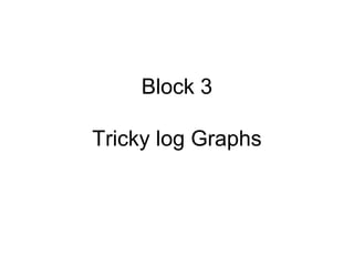Block 3
Tricky log Graphs
 