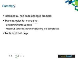 Summary
 Incremental, non-code changes are hard
 Two strategies for managing
–Smart incremental updates
–Model full versions, incrementally bring into compliance
 Tools exist that help
 