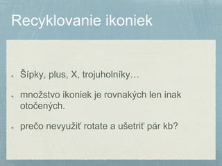 Šípky, plus, X, trojuholníky… 
množstvo ikoniek je rovnakých len inak 
otočených. 
prečo nevyužiť rotate a ušetriť pár kb? 
 