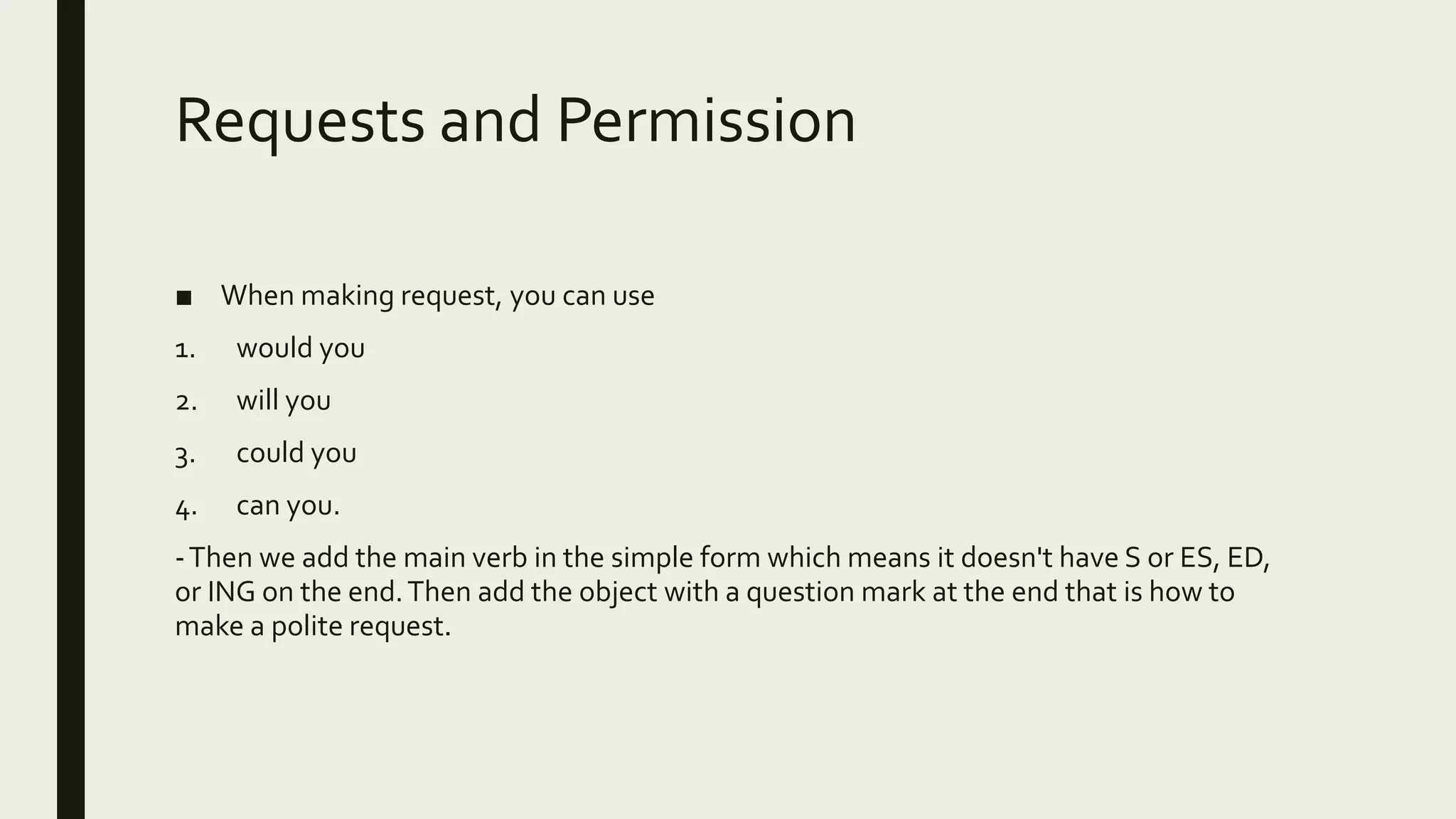 Requests and Permission
■ When making request, you can use
1. would you
2. will you
3. could you
4. can you.
-Then we add the main verb in the simple form which means it doesn't have S or ES, ED,
or ING on the end.Then add the object with a question mark at the end that is how to
make a polite request.
 
