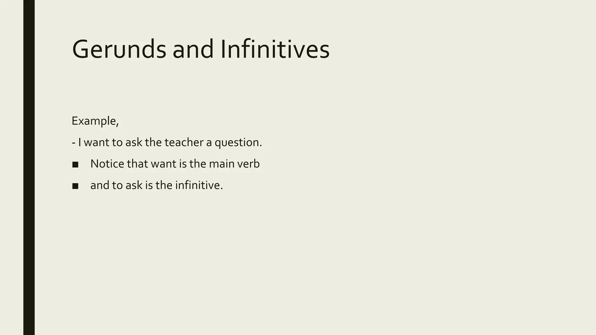 Gerunds and Infinitives
Example,
- I want to ask the teacher a question.
■ Notice that want is the main verb
■ and to ask is the infinitive.
 