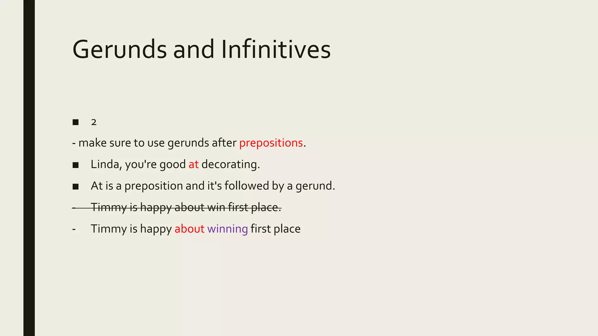Gerunds and Infinitives
■ 2
- make sure to use gerunds after prepositions.
■ Linda, you're good at decorating.
■ At is a preposition and it's followed by a gerund.
- Timmy is happy about win first place.
- Timmy is happy about winning first place
 