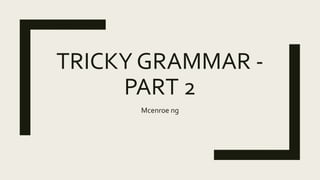 TRICKY GRAMMAR -
PART 2
Mcenroe ng
 