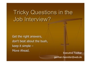 Tricky Questions in the
Job Interview?

Get the right answers,
don‘t beat about the bush,
keep it simple –
Move Ahead.
                                    Executive Toolbar
                             german.hasreiter@web.de
 