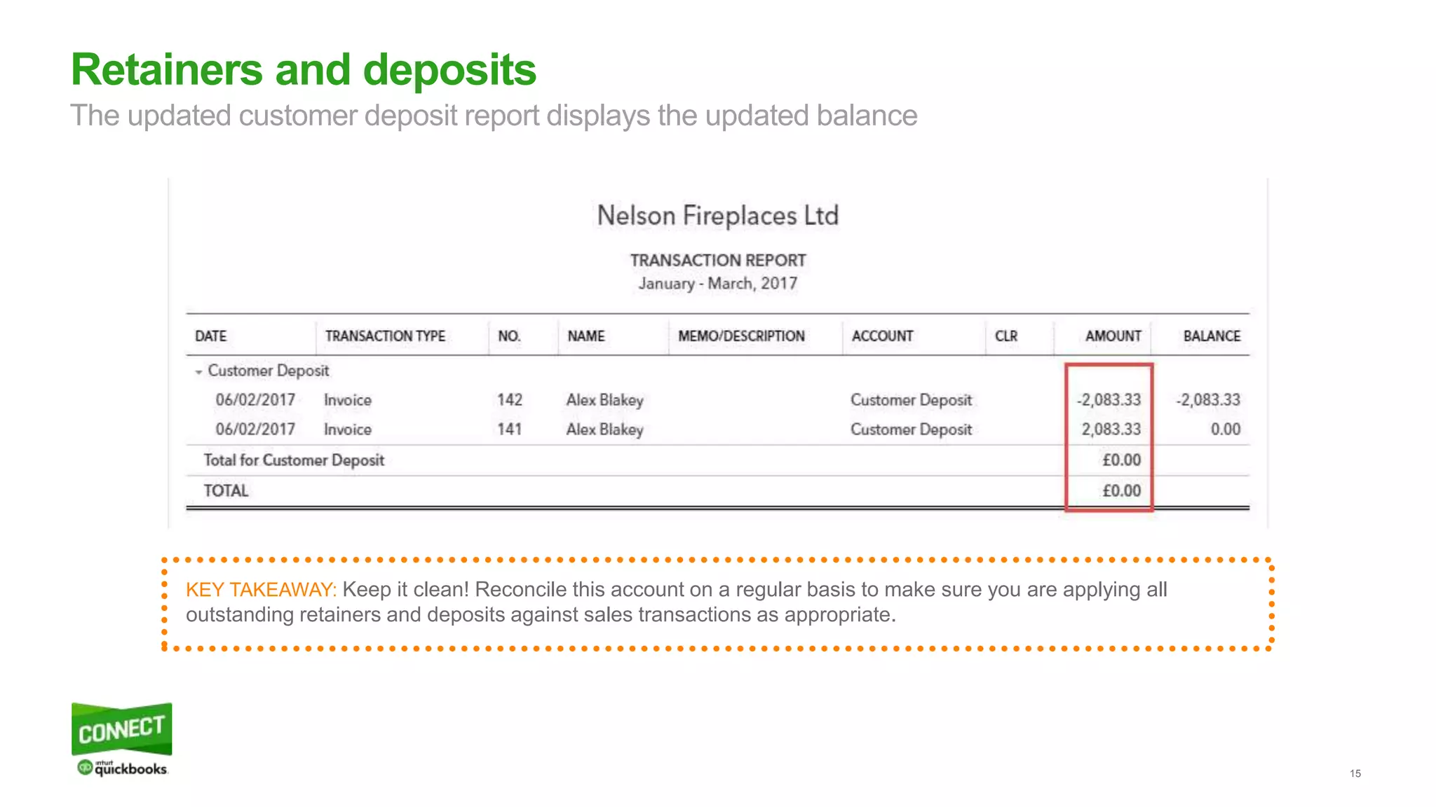 15
Retainers and deposits
The updated customer deposit report displays the updated balance
KEY TAKEAWAY: Keep it clean! Reconcile this account on a regular basis to make sure you are applying all
outstanding retainers and deposits against sales transactions as appropriate.
 