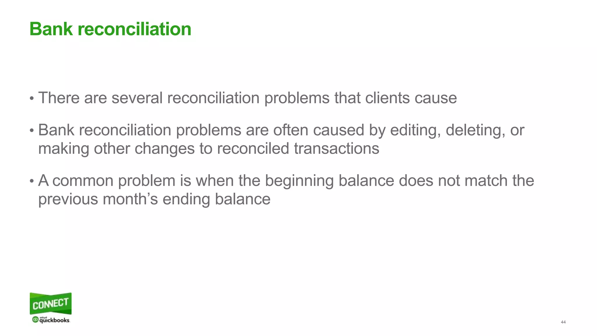 44
• There are several reconciliation problems that clients cause
• Bank reconciliation problems are often caused by editing, deleting, or
making other changes to reconciled transactions
• A common problem is when the beginning balance does not match the
previous month’s ending balance
Bank reconciliation
 