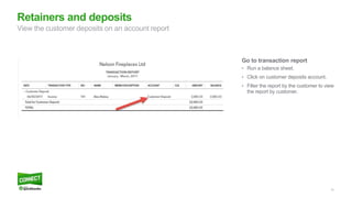 13
Go to transaction report
• Run a balance sheet.
• Click on customer deposits account.
• Filter the report by the customer to view
the report by customer.
Retainers and deposits
View the customer deposits on an account report
 