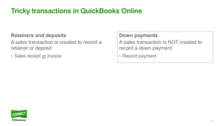 16
Down payments
A sales transaction is NOT created to
record a down payment
• Record payment
Retainers and deposits
A sales transaction is created to record a
retainer or deposit
• Sales receipt or invoice
Tricky transactions in QuickBooks Online
 