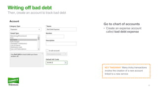 22
Go to chart of accounts
• Create an expense account
called bad debt expense
Writing off bad debt
Then, create an account to track bad debt
KEY TAKEAWAY: Many tricky transactions
involve the creation of a new account
linked to a new service
 