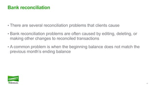 44
• There are several reconciliation problems that clients cause
• Bank reconciliation problems are often caused by editing, deleting, or
making other changes to reconciled transactions
• A common problem is when the beginning balance does not match the
previous month’s ending balance
Bank reconciliation
 